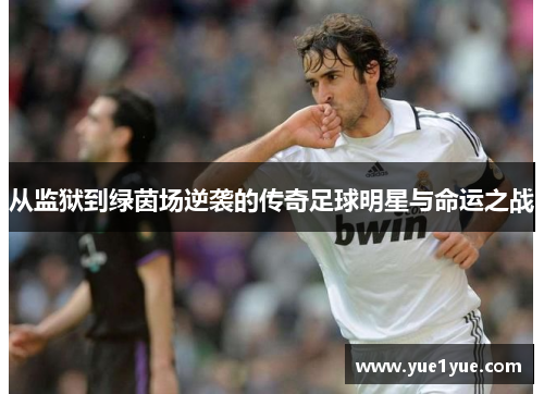 从监狱到绿茵场逆袭的传奇足球明星与命运之战