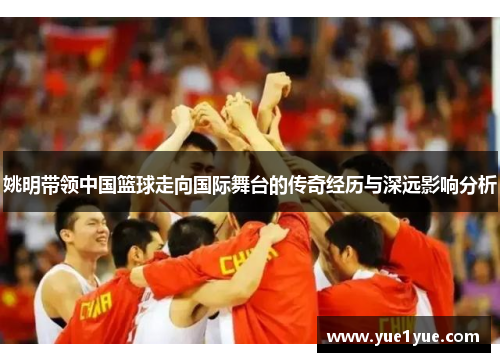 姚明带领中国篮球走向国际舞台的传奇经历与深远影响分析