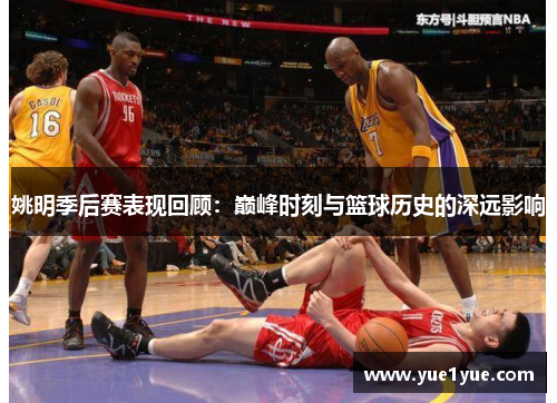 姚明季后赛表现回顾：巅峰时刻与篮球历史的深远影响
