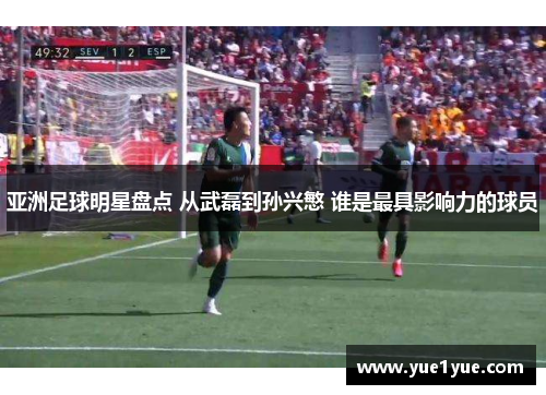 亚洲足球明星盘点 从武磊到孙兴慜 谁是最具影响力的球员