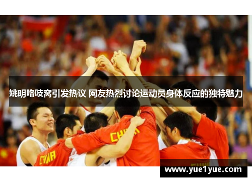 姚明咯吱窝引发热议 网友热烈讨论运动员身体反应的独特魅力