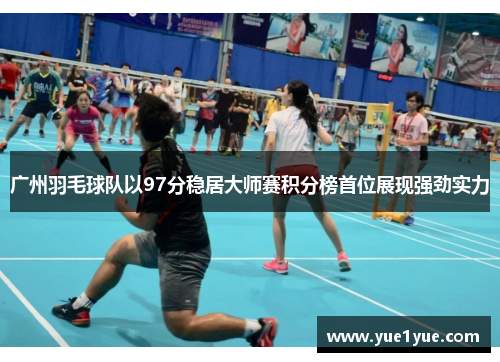 广州羽毛球队以97分稳居大师赛积分榜首位展现强劲实力