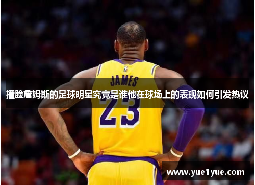 撞脸詹姆斯的足球明星究竟是谁他在球场上的表现如何引发热议