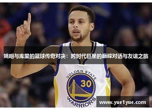 姚明与库里的篮球传奇对决：跨时代巨星的巅峰对话与友谊之旅