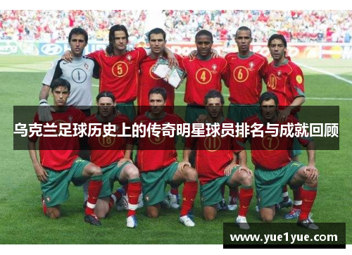 乌克兰足球历史上的传奇明星球员排名与成就回顾