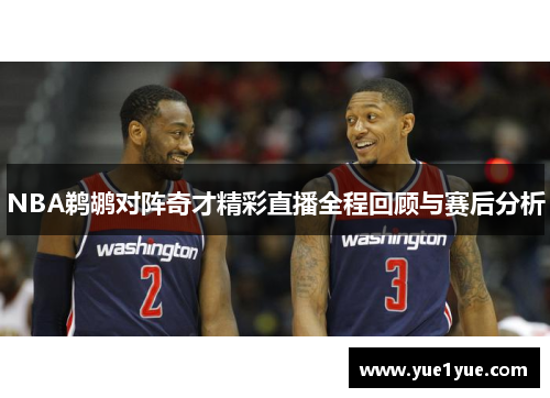 NBA鹈鹕对阵奇才精彩直播全程回顾与赛后分析