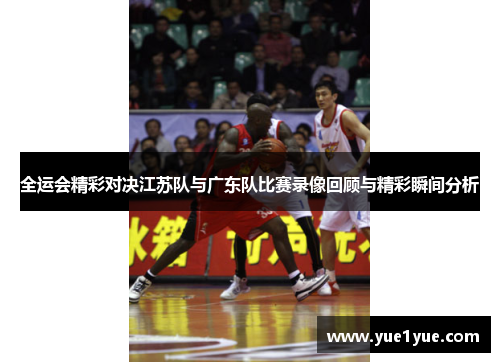 全运会精彩对决江苏队与广东队比赛录像回顾与精彩瞬间分析