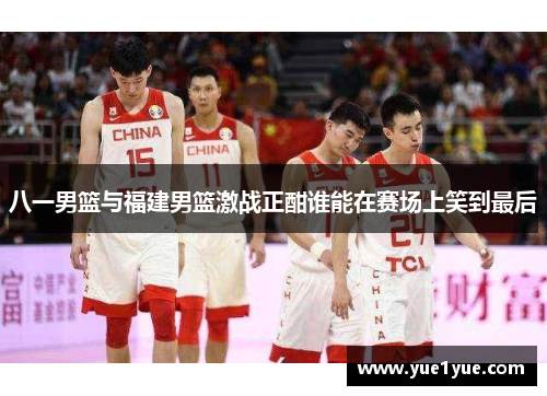 八一男篮与福建男篮激战正酣谁能在赛场上笑到最后