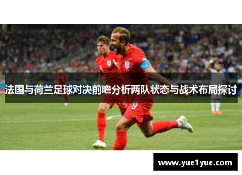 法国与荷兰足球对决前瞻分析两队状态与战术布局探讨